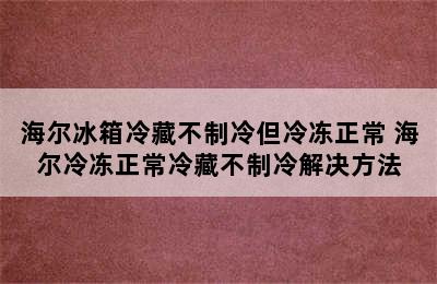 海尔冰箱冷藏不制冷但冷冻正常 海尔冷冻正常冷藏不制冷解决方法